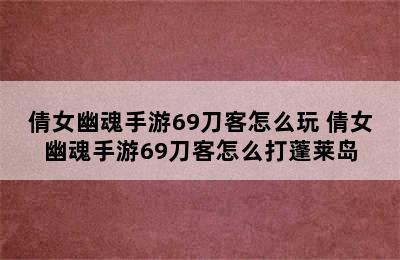 倩女幽魂手游69刀客怎么玩 倩女幽魂手游69刀客怎么打蓬莱岛